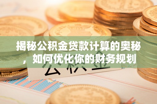 和顺揭秘公积金贷款计算的奥秘，如何优化你的财务规划