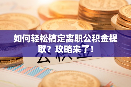 和顺如何轻松搞定离职公积金提取？攻略来了！