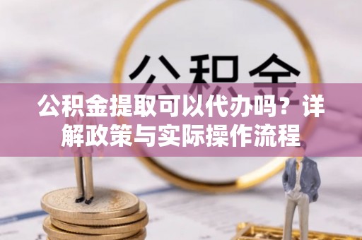 和顺公积金提取可以代办吗？详解政策与实际操作流程