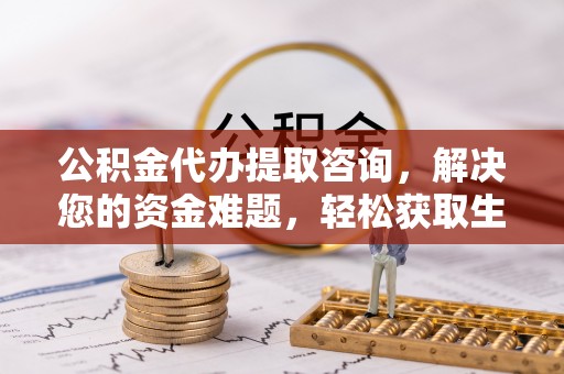 和顺公积金代办提取咨询，解决您的资金难题，轻松获取生活助力