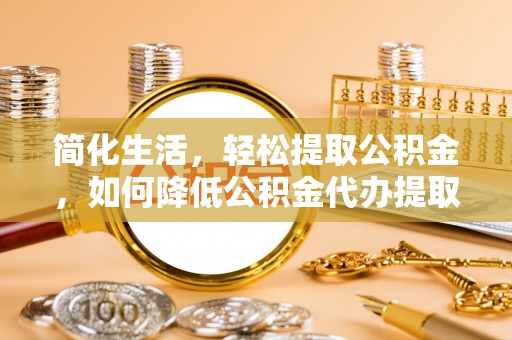 和顺简化生活，轻松提取公积金，如何降低公积金代办提取的费用？