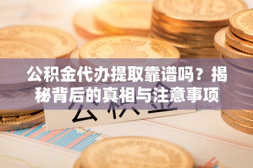 和顺公积金代办提取靠谱吗？揭秘背后的真相与注意事项