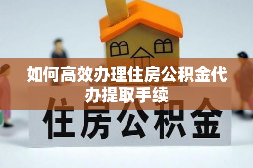 和顺如何高效办理住房公积金代办提取手续