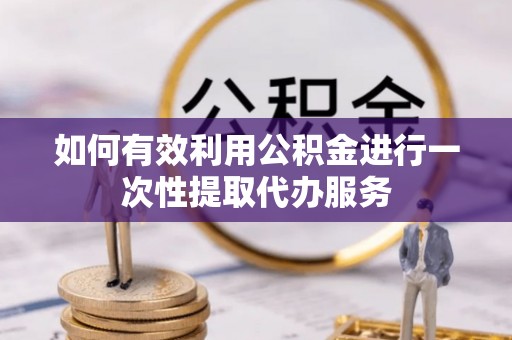 和顺如何有效利用公积金进行一次性提取代办服务