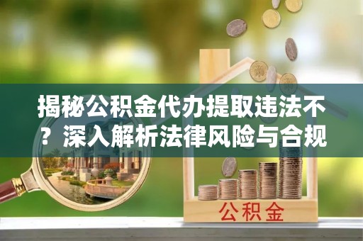 和顺揭秘公积金代办提取违法不？深入解析法律风险与合规途径