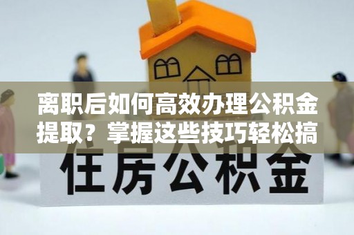 和顺离职后如何高效办理公积金提取？掌握这些技巧轻松搞定