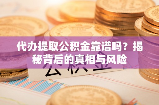 和顺代办提取公积金靠谱吗？揭秘背后的真相与风险