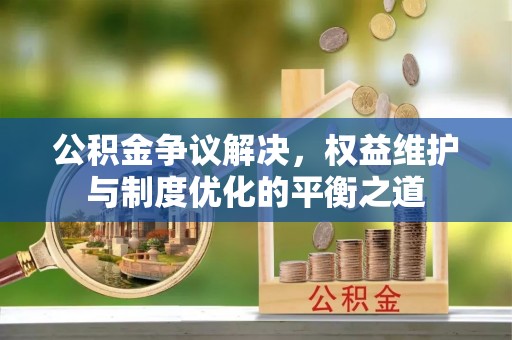 和顺公积金争议解决，权益维护与制度优化的平衡之道