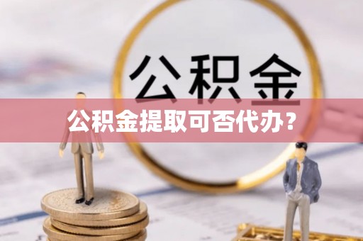 和顺公积金提取可否代办？