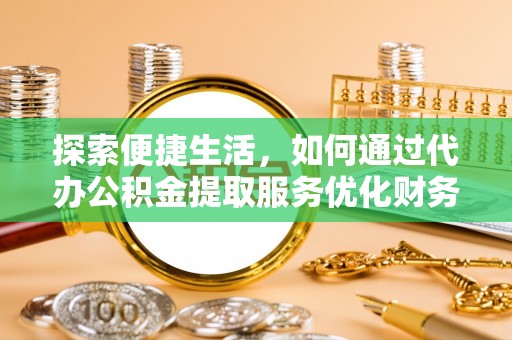 和顺探索便捷生活，如何通过代办公积金提取服务优化财务管理