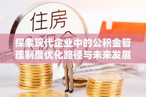 和顺探索现代企业中的公积金管理制度优化路径与未来发展