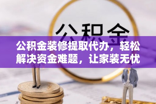 和顺公积金装修提取代办，轻松解决资金难题，让家装无忧