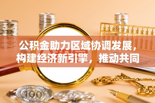 和顺公积金助力区域协调发展，构建经济新引擎，推动共同富裕