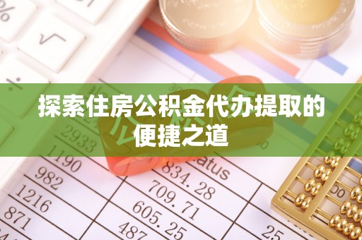 和顺探索住房公积金代办提取的便捷之道