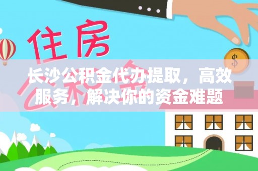 和顺长沙公积金代办提取，高效服务，解决你的资金难题