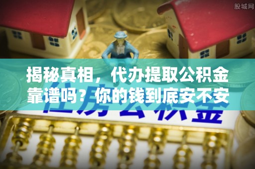 和顺揭秘真相，代办提取公积金靠谱吗？你的钱到底安不安全
