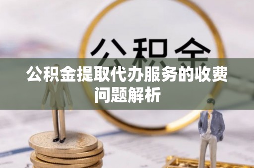 和顺公积金提取代办服务的收费问题解析