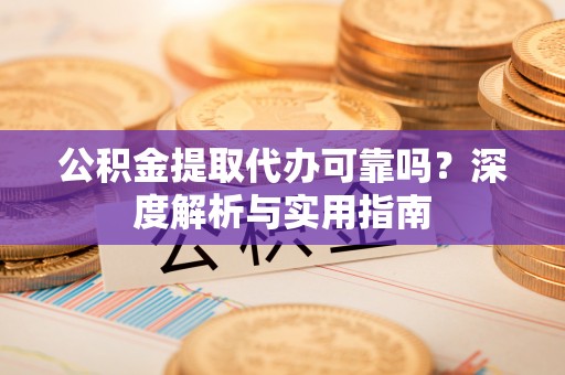 和顺公积金提取代办可靠吗？深度解析与实用指南