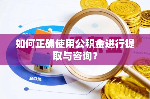 和顺如何正确使用公积金进行提取与咨询？