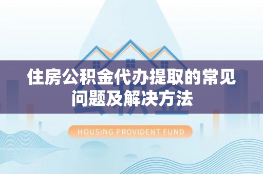 和顺住房公积金代办提取的常见问题及解决方法