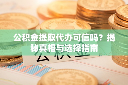和顺公积金提取代办可信吗？揭秘真相与选择指南