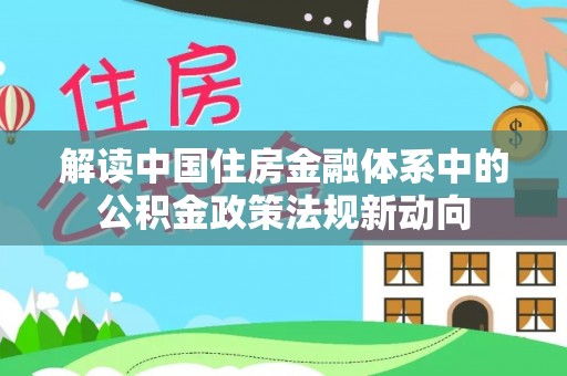 和顺解读中国住房金融体系中的公积金政策法规新动向