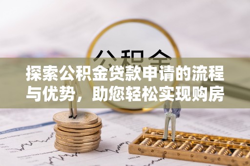 和顺探索公积金贷款申请的流程与优势，助您轻松实现购房梦想