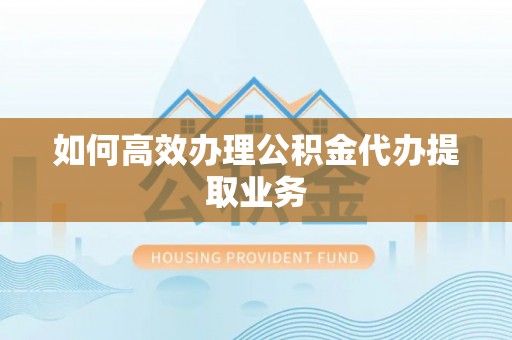 和顺如何高效办理公积金代办提取业务