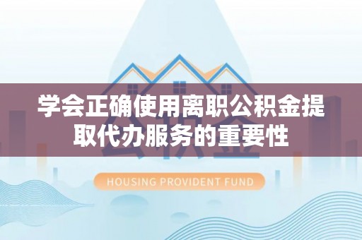 和顺学会正确使用离职公积金提取代办服务的重要性