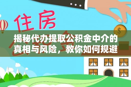 和顺揭秘代办提取公积金中介的真相与风险，教你如何规避陷阱