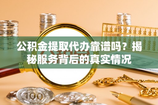 和顺公积金提取代办靠谱吗？揭秘服务背后的真实情况