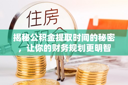 和顺揭秘公积金提取时间的秘密，让你的财务规划更明智