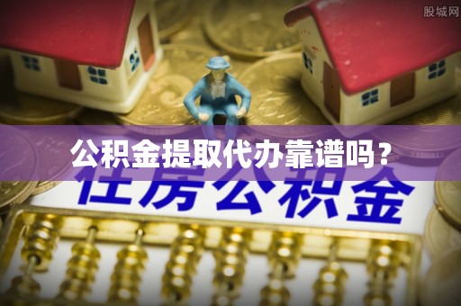 和顺公积金提取代办靠谱吗？