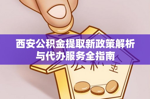 和顺西安公积金提取新政策解析与代办服务全指南