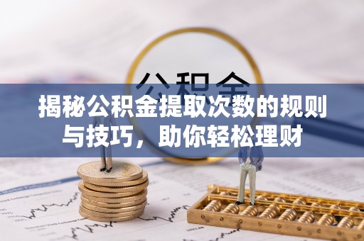 和顺揭秘公积金提取次数的规则与技巧，助你轻松理财