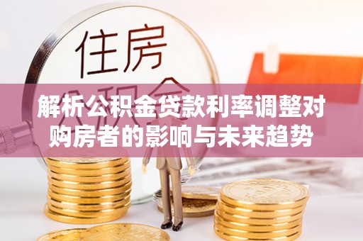 和顺解析公积金贷款利率调整对购房者的影响与未来趋势