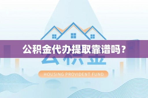 和顺公积金代办提取靠谱吗？