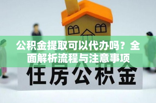 和顺公积金提取可以代办吗？全面解析流程与注意事项