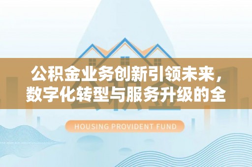 和顺公积金业务创新引领未来，数字化转型与服务升级的全新篇章