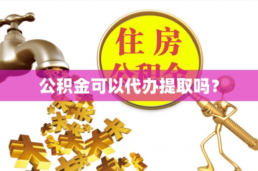 和顺公积金可以代办提取吗？