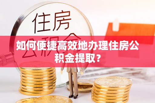 和顺如何便捷高效地办理住房公积金提取？
