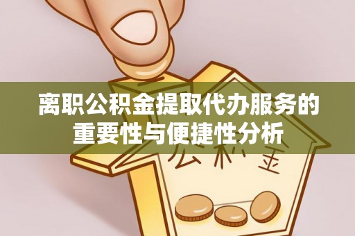 和顺离职公积金提取代办服务的重要性与便捷性分析