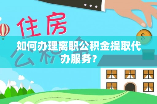 和顺如何办理离职公积金提取代办服务？