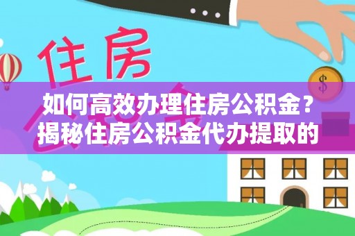 和顺如何高效办理住房公积金？揭秘住房公积金代办提取的全流程与优势