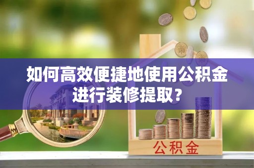 和顺如何高效便捷地使用公积金进行装修提取？