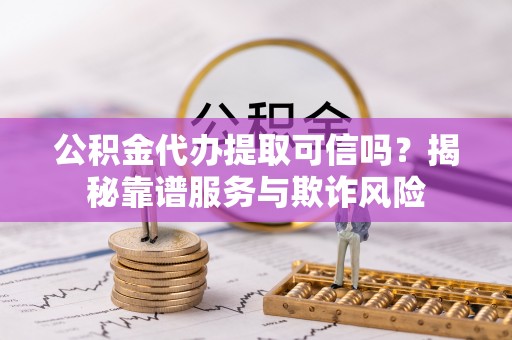 和顺公积金代办提取可信吗？揭秘靠谱服务与欺诈风险