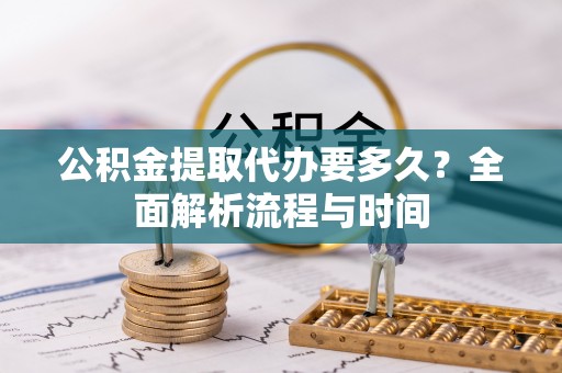 和顺公积金提取代办要多久？全面解析流程与时间