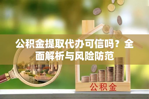 和顺公积金提取代办可信吗？全面解析与风险防范