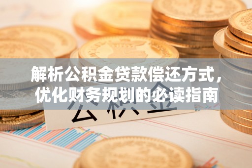 和顺解析公积金贷款偿还方式，优化财务规划的必读指南
