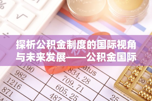 和顺探析公积金制度的国际视角与未来发展——公积金国际比较的新思路
